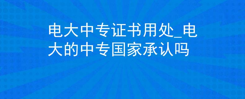 电大中专证书用处_电大的中专国家承认吗 电大中专证书用处_电大的中专国家承认吗