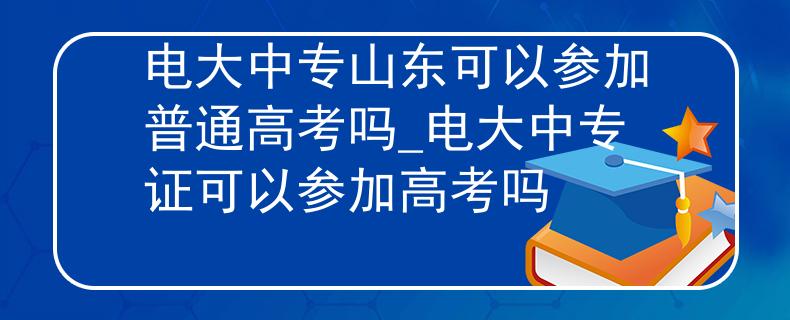 电大中专山东可以参加普通高考吗_电大中专证可以参加高考吗 电大中专山东可以参加普通高考吗_电大中专证可以参加高考吗