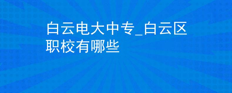 白云电大中专_白云区职校有哪些