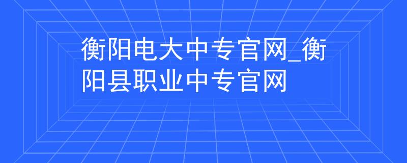 衡阳电大中专官网_衡阳县职业中专官网