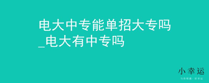 电大中专能单招大专吗_电大有中专吗