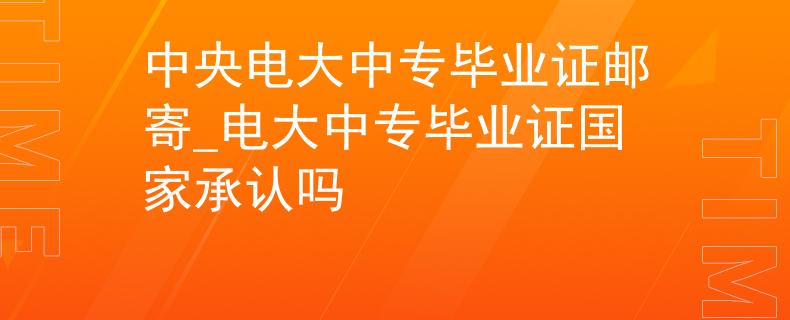 中央电大中专毕业证邮寄_电大中专毕业证国家承认吗
