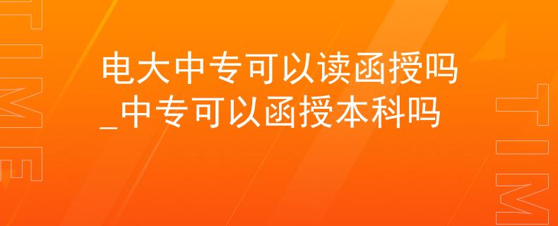 电大中专可以读函授吗_中专可以函授本科吗
