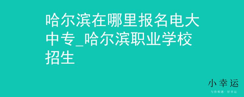 哈尔滨在哪里报名电大中专_哈尔滨职业学校招生