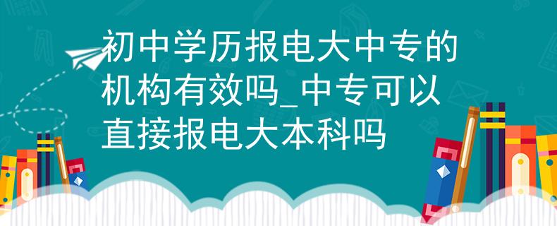 初中学历报电大中专的机构有效吗_中专可以直接报电大本科吗