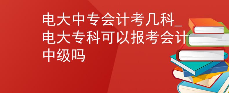 电大中专会计考几科_电大专科可以报考会计中级吗