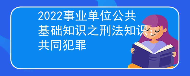 2022事业单位公共基础知识之刑法知识：共同犯罪