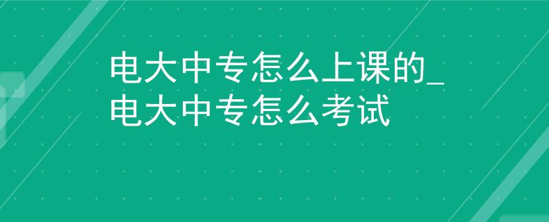 电大中专怎么上课的_电大中专怎么考试