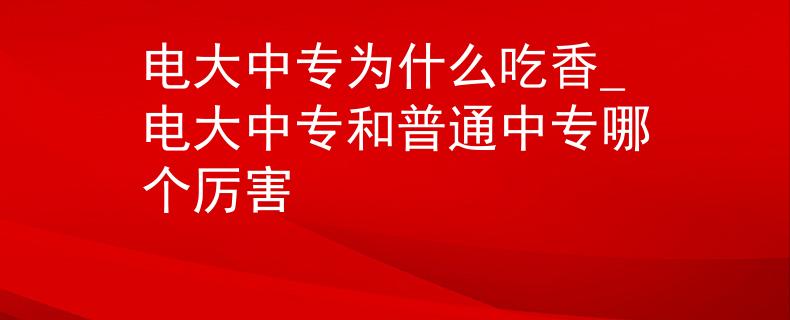 电大中专为什么吃香_电大中专和普通中专哪个厉害
