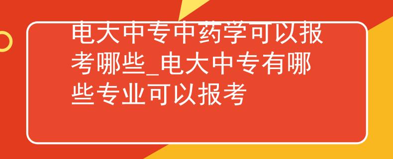 电大中专中药学可以报考哪些_电大中专有哪些专业可以报考