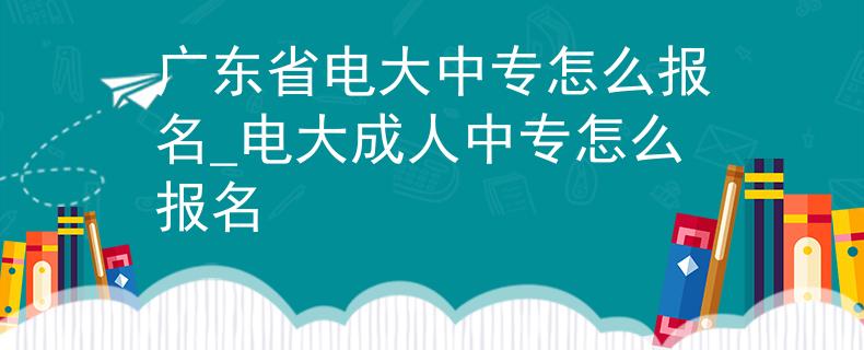 广东省电大中专怎么报名_电大成人中专怎么报名 广东省电大中专怎么报名_电大成人中专怎么报名