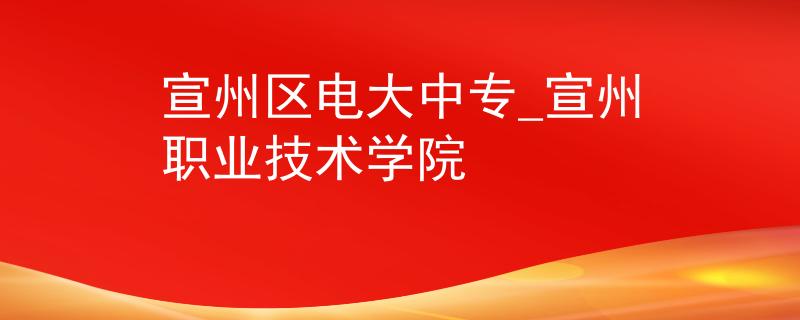 宣州区电大中专_宣州职业技术学院