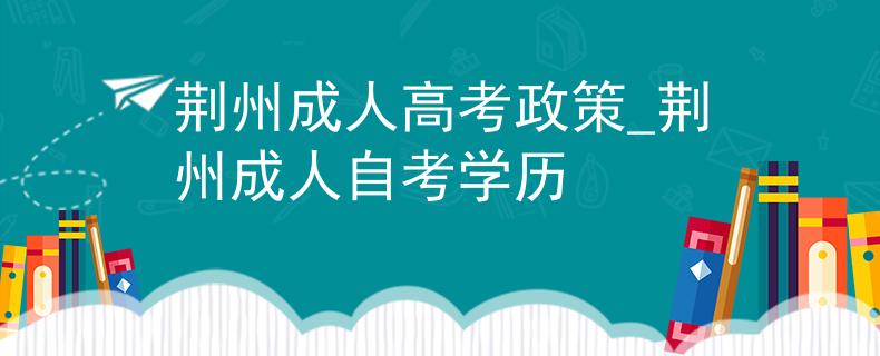 荆州成人高考政策_荆州成人自考学历