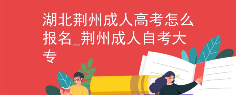 湖北荆州成人高考怎么报名_荆州成人自考大专