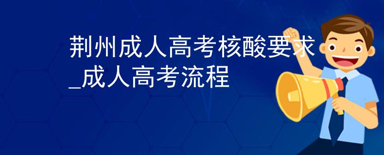 荆州成人高考核酸要求_成人高考流程
