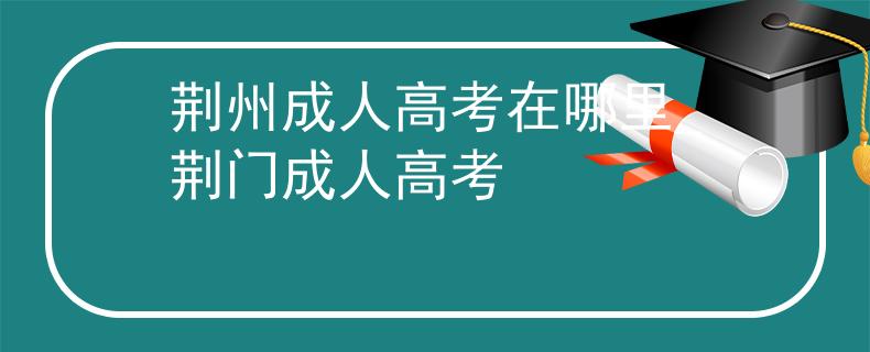 荆州成人高考在哪里_荆门成人高考