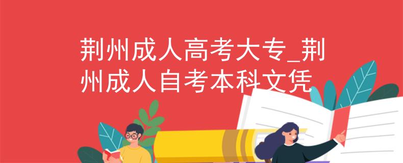 荆州成人高考大专_荆州成人自考本科文凭