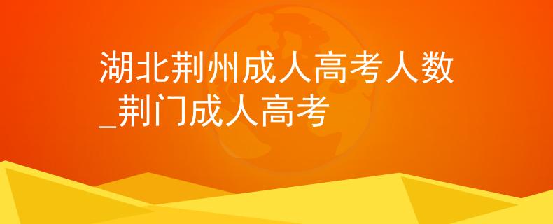 湖北荆州成人高考人数_荆门成人高考