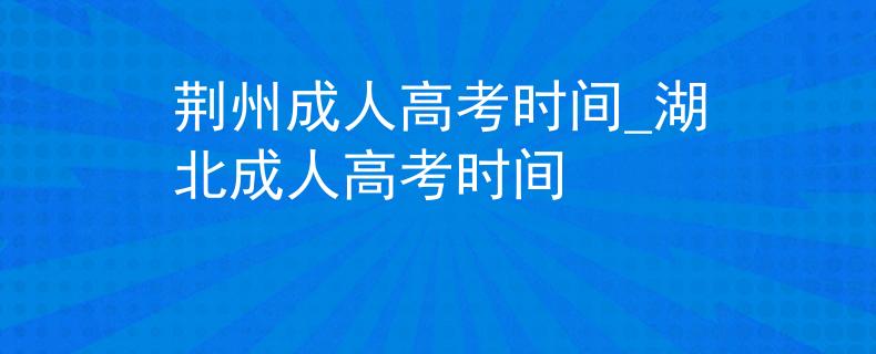 荆州成人高考时间_湖北成人高考时间