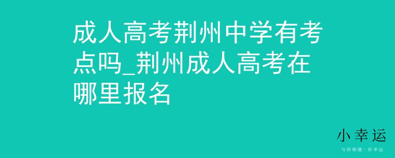成人高考荆州中学有考点吗_荆州成人高考在哪里报名