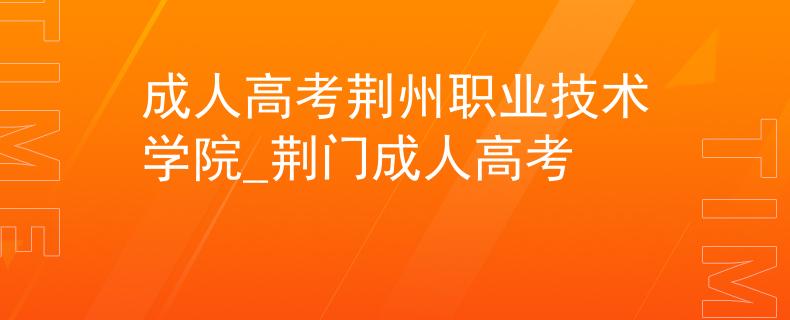 成人高考荆州职业技术学院_荆门成人高考