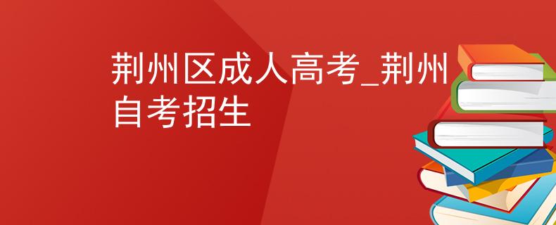荆州区成人高考_荆州自考招生
