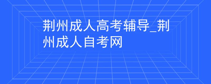 荆州成人高考辅导_荆州成人自考网