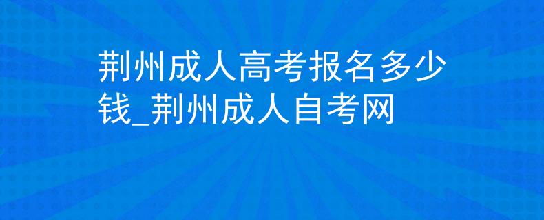 荆州成人高考报名多少钱_荆州成人自考网 荆州成人高考报名多少钱_荆州成人自考网
