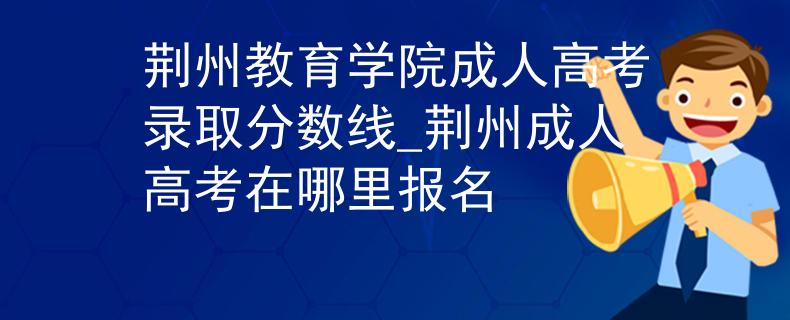 荆州教育学院成人高考录取分数线_荆州成人高考在哪里报名