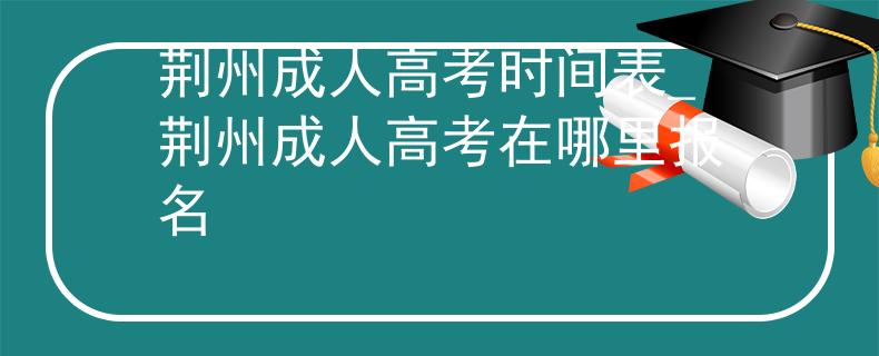 荆州成人高考时间表_荆州成人高考在哪里报名