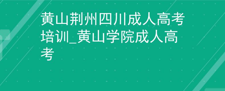 黄山荆州四川成人高考培训_黄山学院成人高考