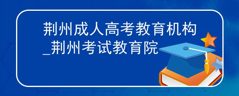 荆州成人高考教育机构_荆州考试教育院 荆州成人高考教育机构_荆州考试教育院