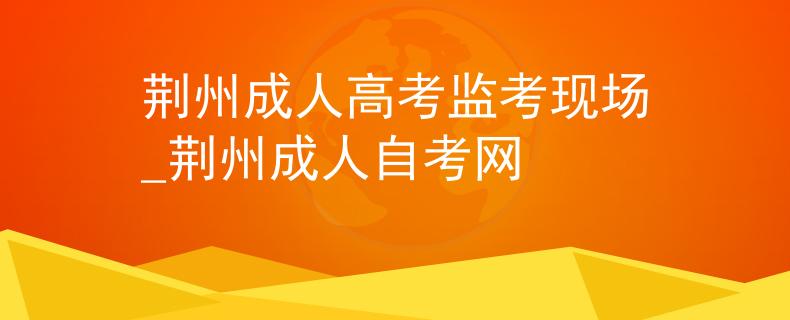荆州成人高考监考现场_荆州成人自考网