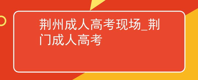 荆州成人高考现场_荆门成人高考