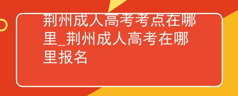 荆州成人高考考点在哪里_荆州成人高考在哪里报名 荆州成人高考考点在哪里_荆州成人高考在哪里报名