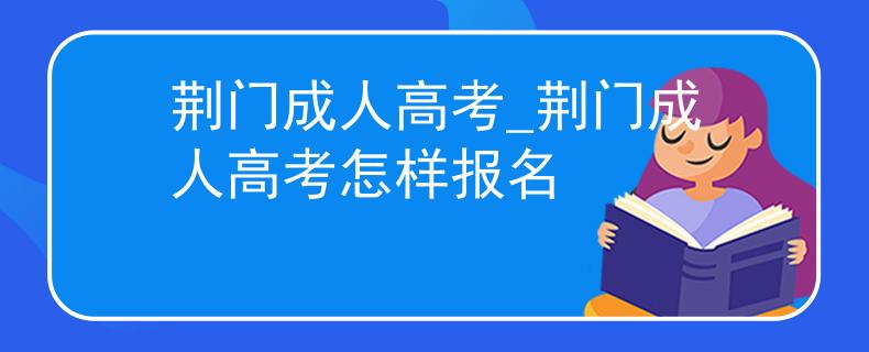 荆门成人高考_荆门成人高考怎样报名