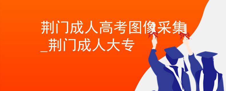 荆门成人高考图像采集_荆门成人大专