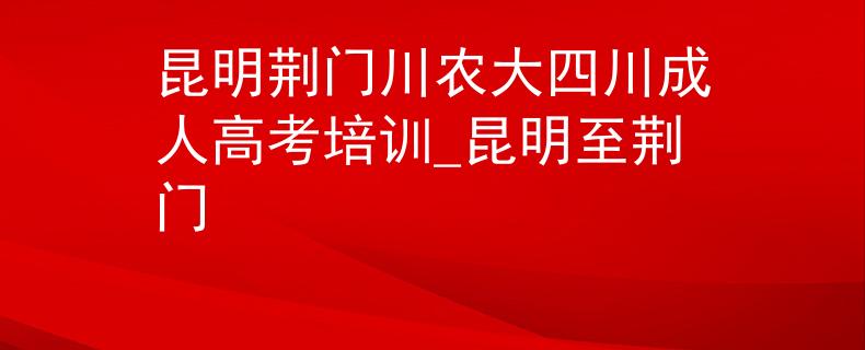 昆明荆门川农大四川成人高考培训_昆明至荆门