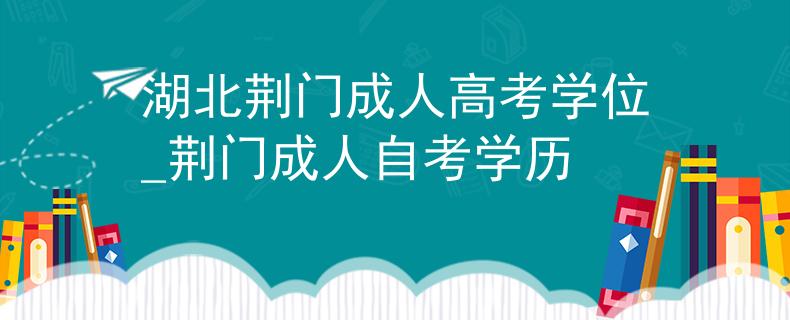 湖北荆门成人高考学位_荆门成人自考学历