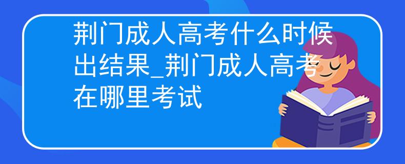 荆门成人高考什么时候出结果_荆门成人高考在哪里考试