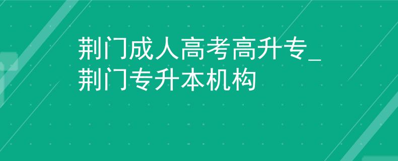 荆门成人高考高升专_荆门专升本机构