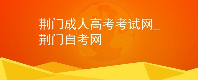 荆门成人高考考试网_荆门自考网