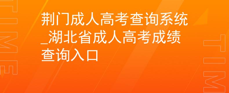 荆门成人高考查询系统_湖北省成人高考成绩查询入口