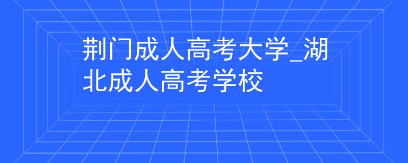 荆门成人高考大学_湖北成人高考学校