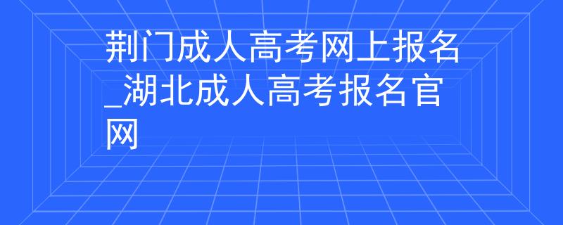 荆门成人高考网上报名_湖北成人高考报名官网