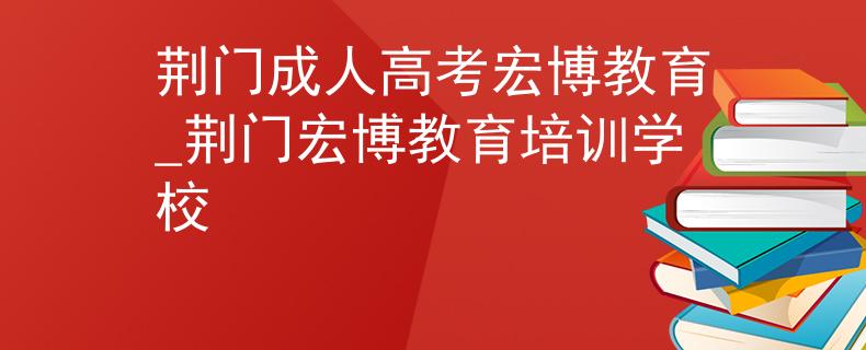 荆门成人高考宏博教育_荆门宏博教育培训学校
