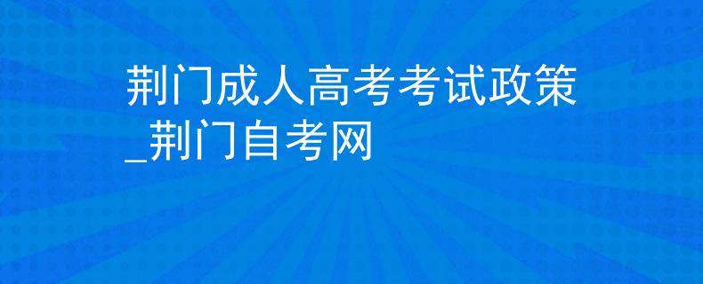 荆门成人高考考试政策_荆门自考网 荆门成人高考考试政策_荆门自考网
