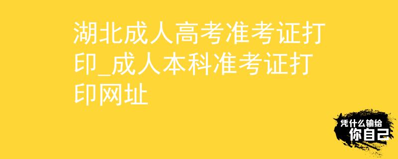 湖北成人高考准考证打印_成人本科准考证打印网址