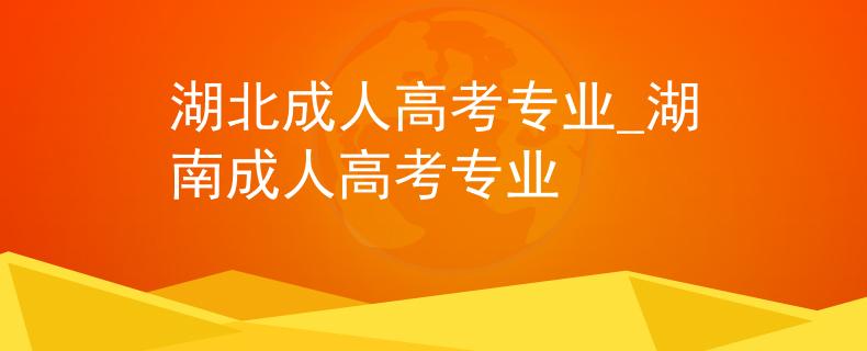 湖北成人高考专业_湖南成人高考专业