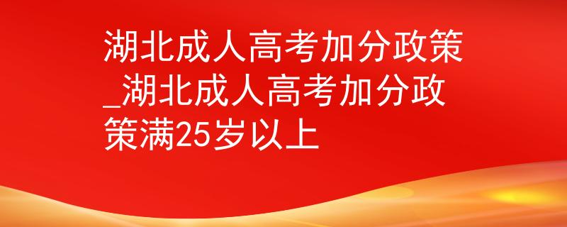 湖北成人高考加分政策_湖北成人高考加分政策满25岁以上